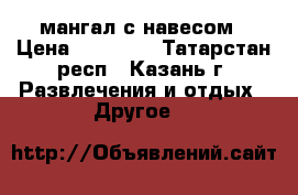 мангал с навесом › Цена ­ 25 000 - Татарстан респ., Казань г. Развлечения и отдых » Другое   